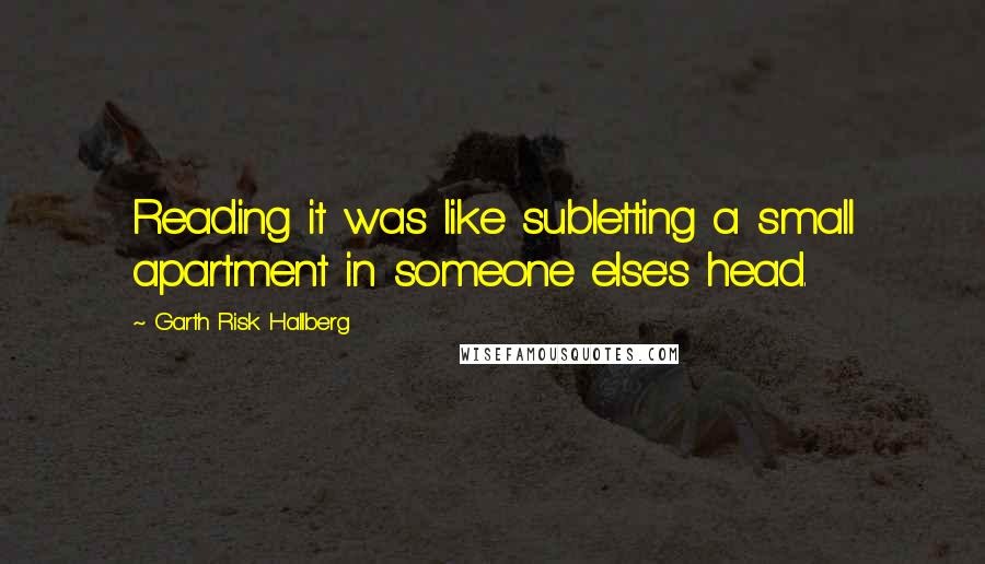 Garth Risk Hallberg Quotes: Reading it was like subletting a small apartment in someone else's head.