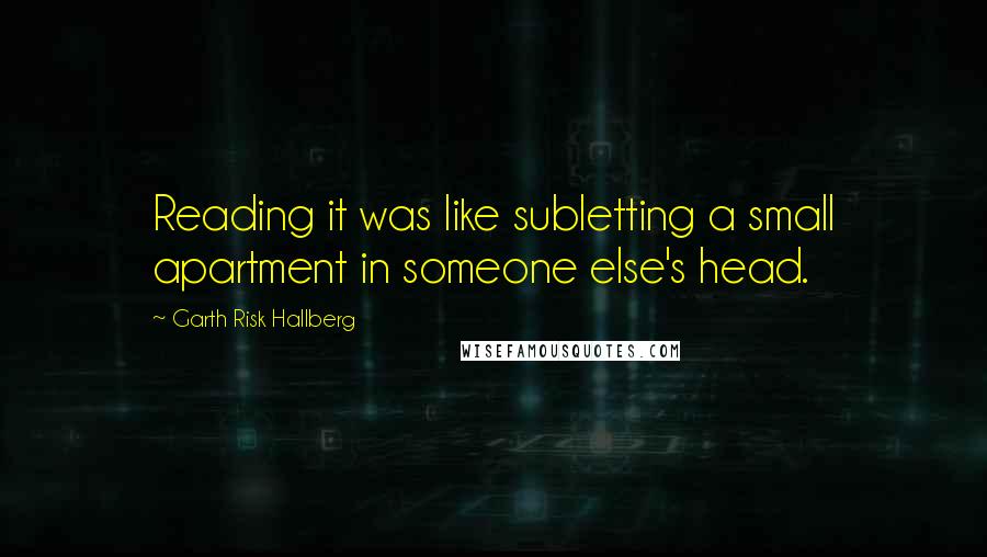 Garth Risk Hallberg Quotes: Reading it was like subletting a small apartment in someone else's head.