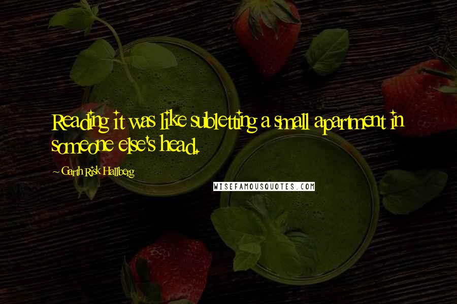 Garth Risk Hallberg Quotes: Reading it was like subletting a small apartment in someone else's head.