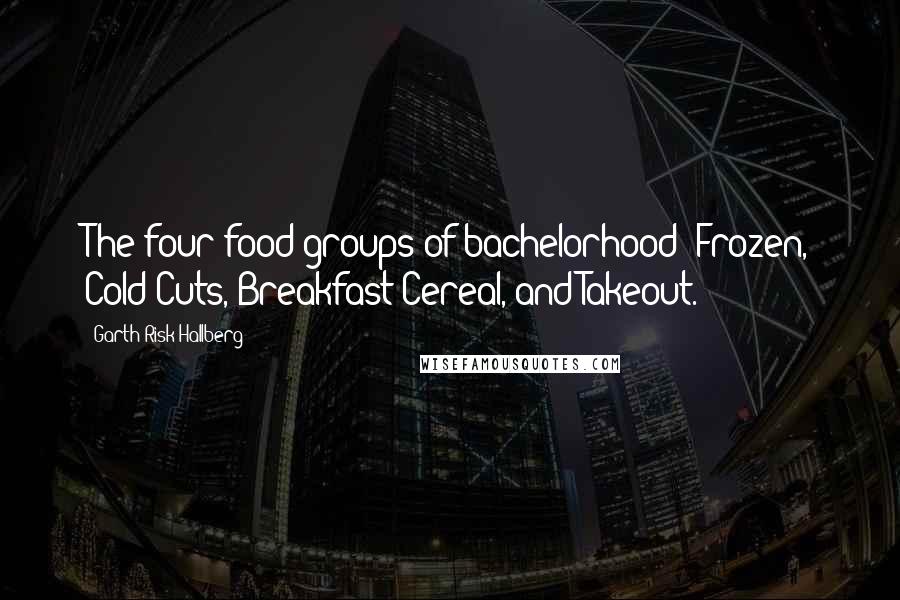 Garth Risk Hallberg Quotes: The four food groups of bachelorhood: Frozen, Cold Cuts, Breakfast Cereal, and Takeout.
