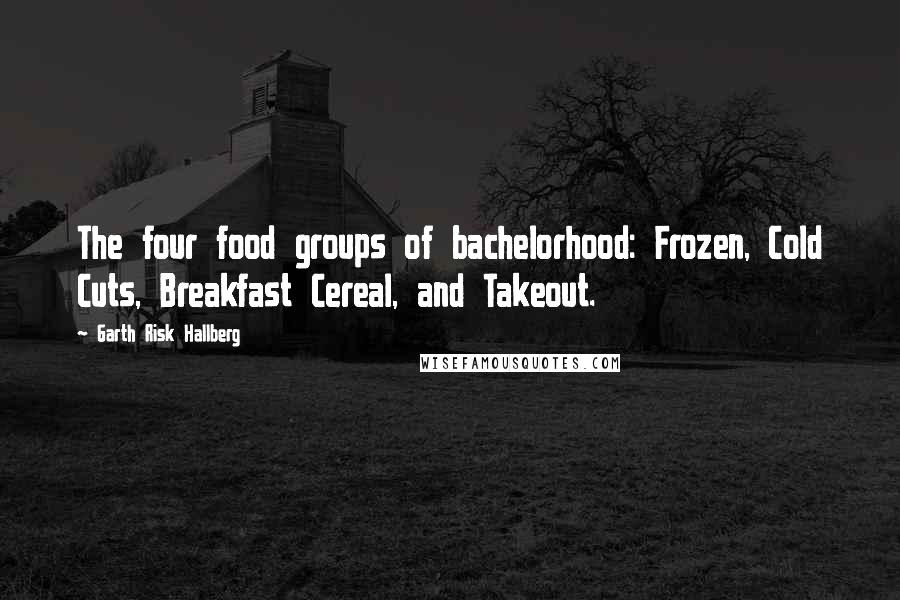 Garth Risk Hallberg Quotes: The four food groups of bachelorhood: Frozen, Cold Cuts, Breakfast Cereal, and Takeout.