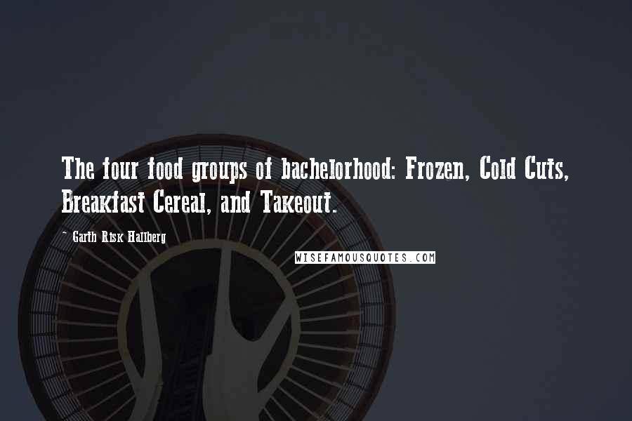 Garth Risk Hallberg Quotes: The four food groups of bachelorhood: Frozen, Cold Cuts, Breakfast Cereal, and Takeout.