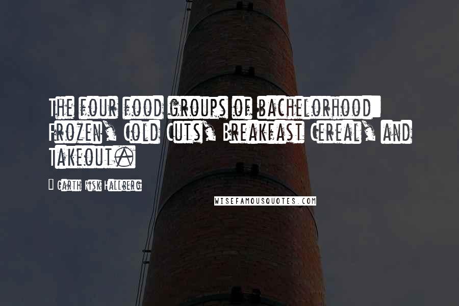 Garth Risk Hallberg Quotes: The four food groups of bachelorhood: Frozen, Cold Cuts, Breakfast Cereal, and Takeout.