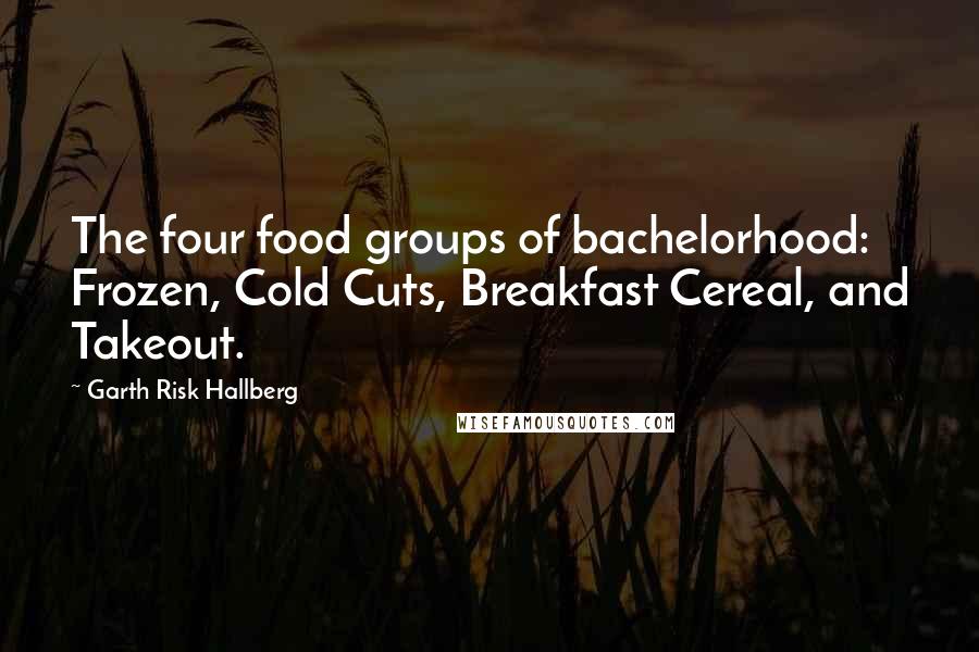 Garth Risk Hallberg Quotes: The four food groups of bachelorhood: Frozen, Cold Cuts, Breakfast Cereal, and Takeout.