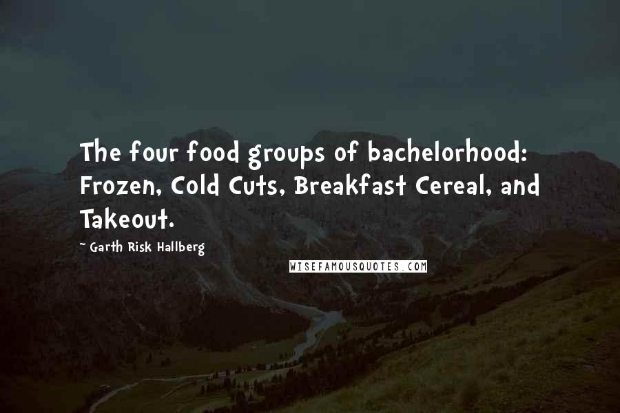 Garth Risk Hallberg Quotes: The four food groups of bachelorhood: Frozen, Cold Cuts, Breakfast Cereal, and Takeout.