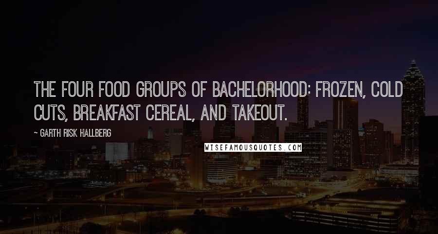 Garth Risk Hallberg Quotes: The four food groups of bachelorhood: Frozen, Cold Cuts, Breakfast Cereal, and Takeout.