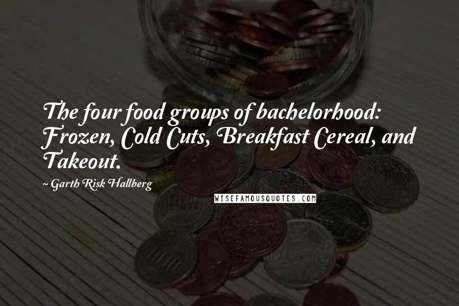 Garth Risk Hallberg Quotes: The four food groups of bachelorhood: Frozen, Cold Cuts, Breakfast Cereal, and Takeout.
