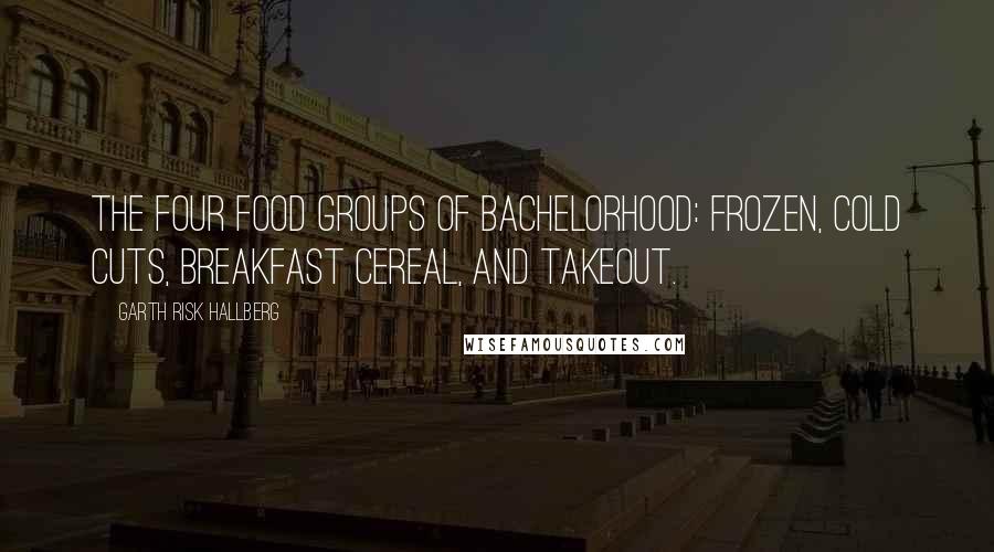Garth Risk Hallberg Quotes: The four food groups of bachelorhood: Frozen, Cold Cuts, Breakfast Cereal, and Takeout.
