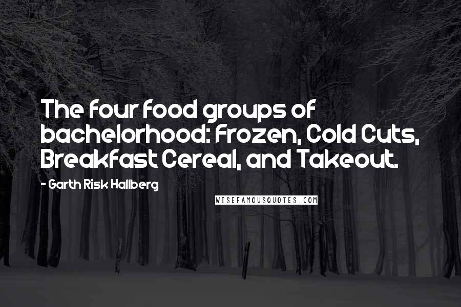 Garth Risk Hallberg Quotes: The four food groups of bachelorhood: Frozen, Cold Cuts, Breakfast Cereal, and Takeout.