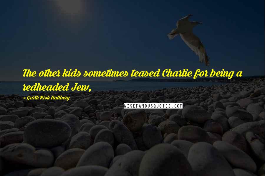 Garth Risk Hallberg Quotes: The other kids sometimes teased Charlie for being a redheaded Jew,