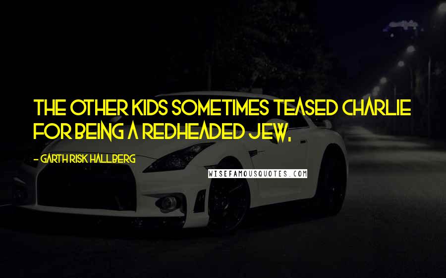 Garth Risk Hallberg Quotes: The other kids sometimes teased Charlie for being a redheaded Jew,