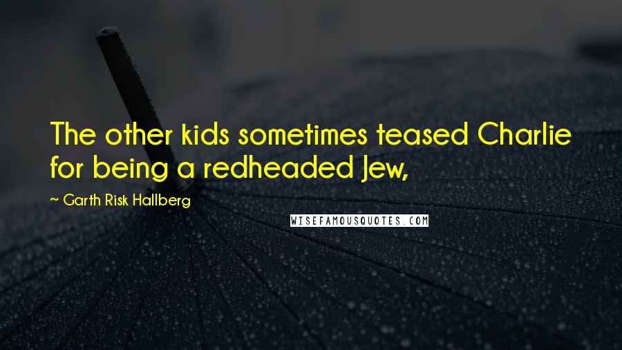 Garth Risk Hallberg Quotes: The other kids sometimes teased Charlie for being a redheaded Jew,