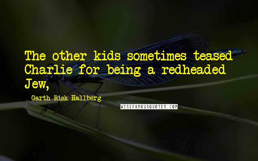 Garth Risk Hallberg Quotes: The other kids sometimes teased Charlie for being a redheaded Jew,