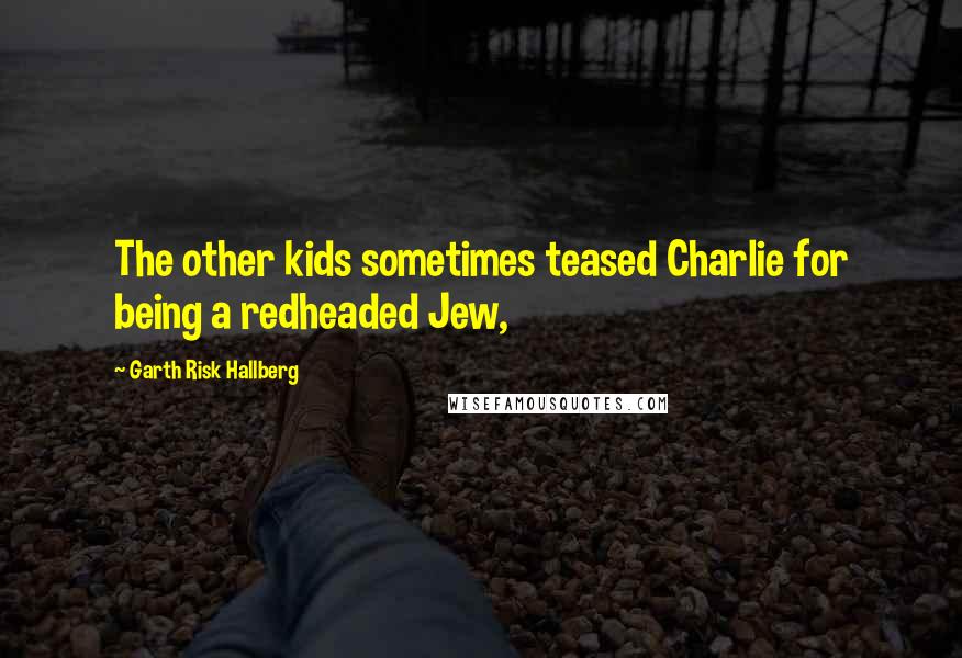 Garth Risk Hallberg Quotes: The other kids sometimes teased Charlie for being a redheaded Jew,