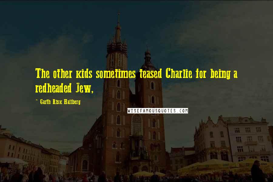 Garth Risk Hallberg Quotes: The other kids sometimes teased Charlie for being a redheaded Jew,