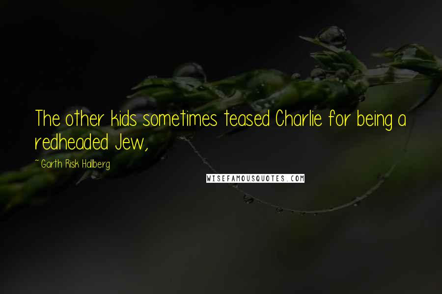 Garth Risk Hallberg Quotes: The other kids sometimes teased Charlie for being a redheaded Jew,