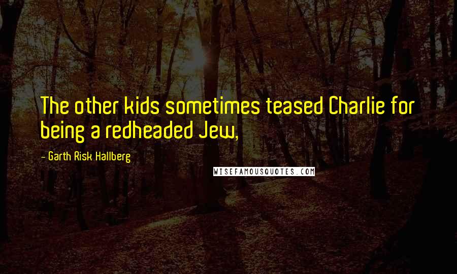 Garth Risk Hallberg Quotes: The other kids sometimes teased Charlie for being a redheaded Jew,