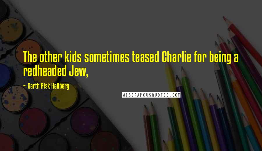 Garth Risk Hallberg Quotes: The other kids sometimes teased Charlie for being a redheaded Jew,