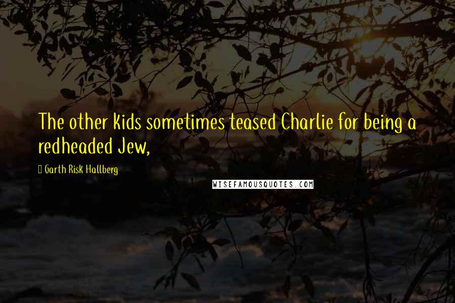 Garth Risk Hallberg Quotes: The other kids sometimes teased Charlie for being a redheaded Jew,