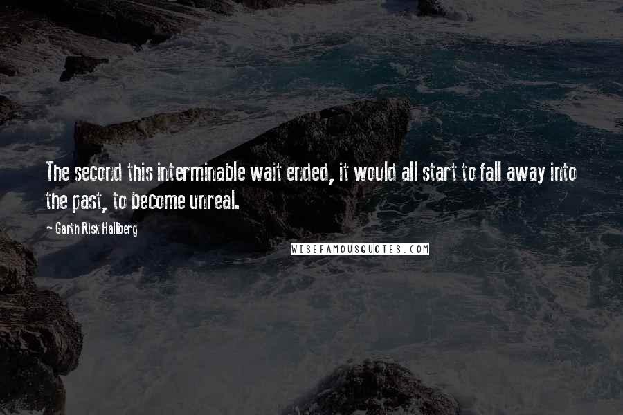 Garth Risk Hallberg Quotes: The second this interminable wait ended, it would all start to fall away into the past, to become unreal.