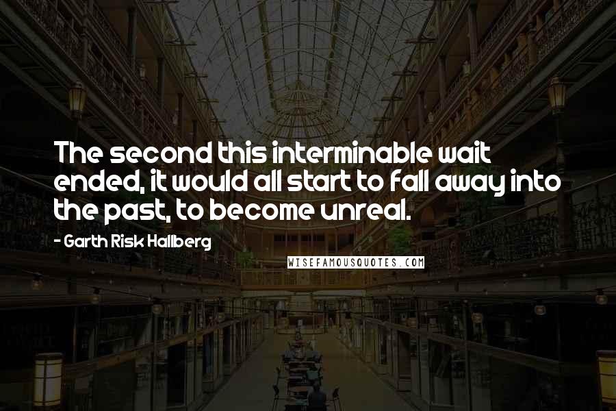 Garth Risk Hallberg Quotes: The second this interminable wait ended, it would all start to fall away into the past, to become unreal.