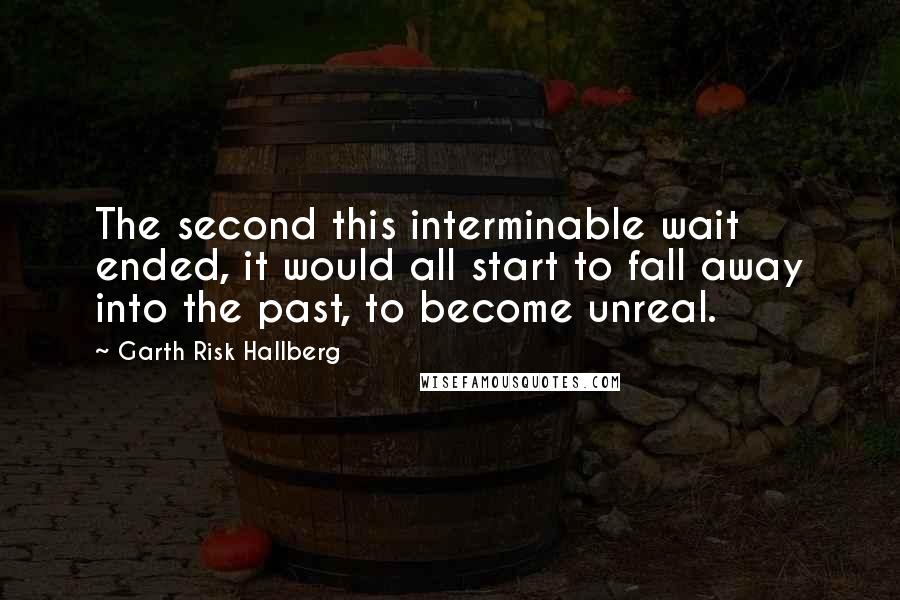 Garth Risk Hallberg Quotes: The second this interminable wait ended, it would all start to fall away into the past, to become unreal.