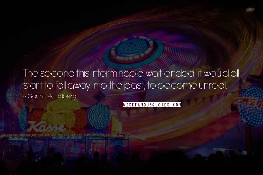 Garth Risk Hallberg Quotes: The second this interminable wait ended, it would all start to fall away into the past, to become unreal.