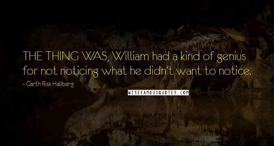 Garth Risk Hallberg Quotes: THE THING WAS, William had a kind of genius for not noticing what he didn't want to notice.