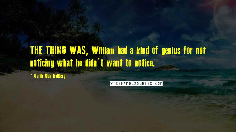 Garth Risk Hallberg Quotes: THE THING WAS, William had a kind of genius for not noticing what he didn't want to notice.