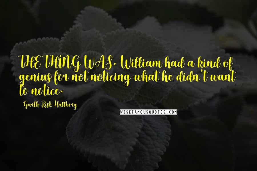 Garth Risk Hallberg Quotes: THE THING WAS, William had a kind of genius for not noticing what he didn't want to notice.