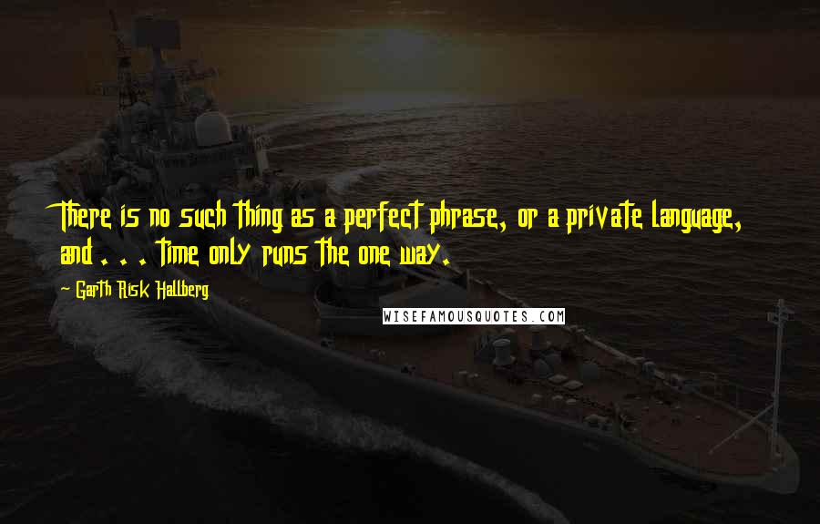 Garth Risk Hallberg Quotes: There is no such thing as a perfect phrase, or a private language, and . . . time only runs the one way.