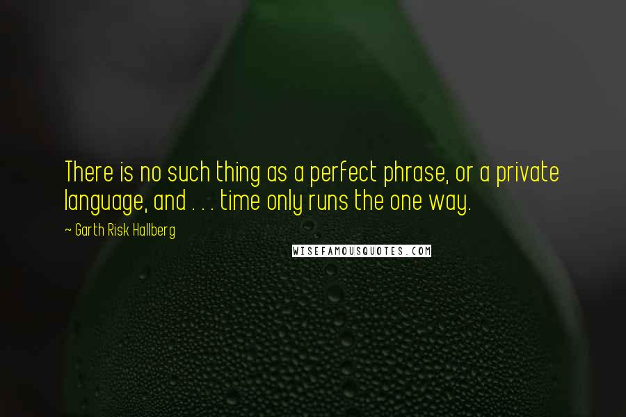 Garth Risk Hallberg Quotes: There is no such thing as a perfect phrase, or a private language, and . . . time only runs the one way.