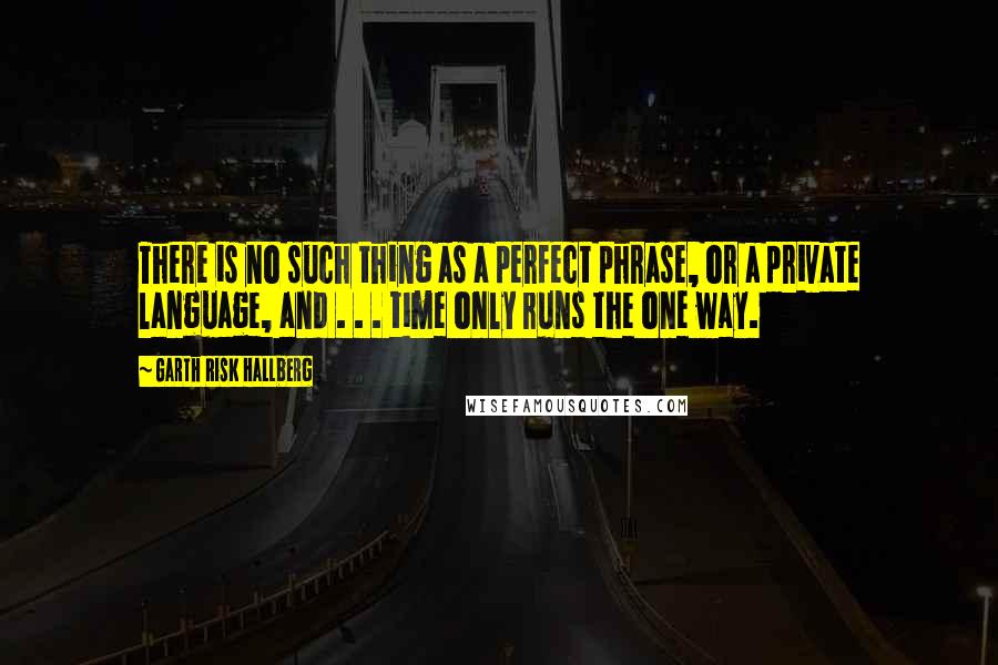 Garth Risk Hallberg Quotes: There is no such thing as a perfect phrase, or a private language, and . . . time only runs the one way.