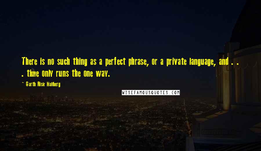 Garth Risk Hallberg Quotes: There is no such thing as a perfect phrase, or a private language, and . . . time only runs the one way.