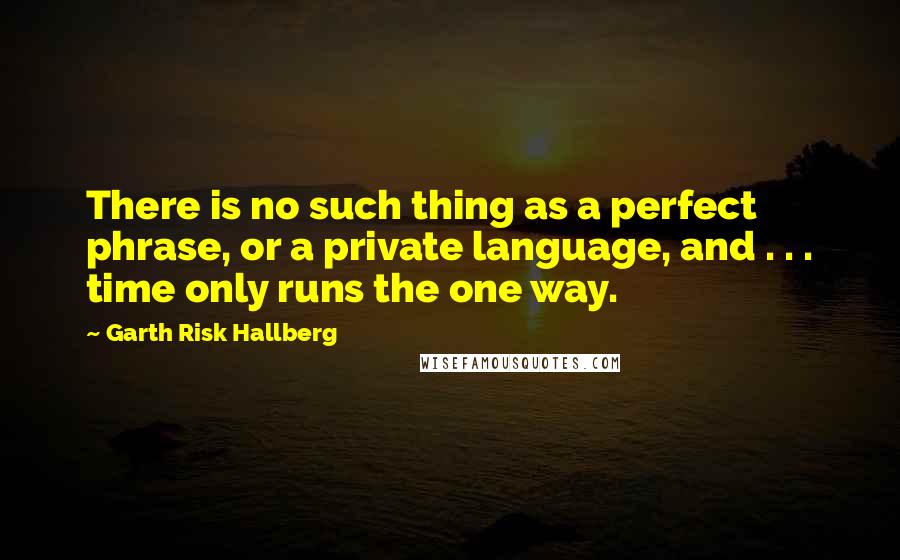 Garth Risk Hallberg Quotes: There is no such thing as a perfect phrase, or a private language, and . . . time only runs the one way.