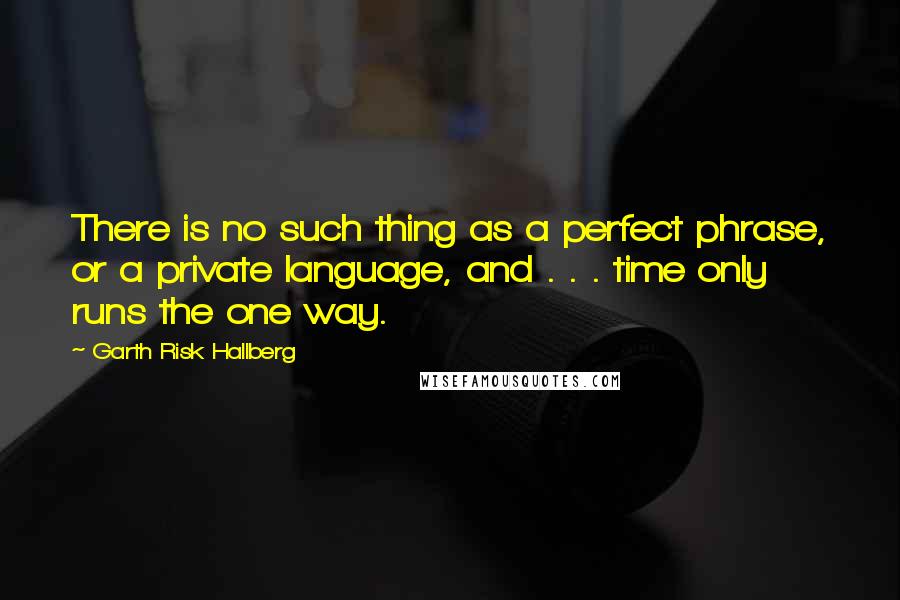 Garth Risk Hallberg Quotes: There is no such thing as a perfect phrase, or a private language, and . . . time only runs the one way.