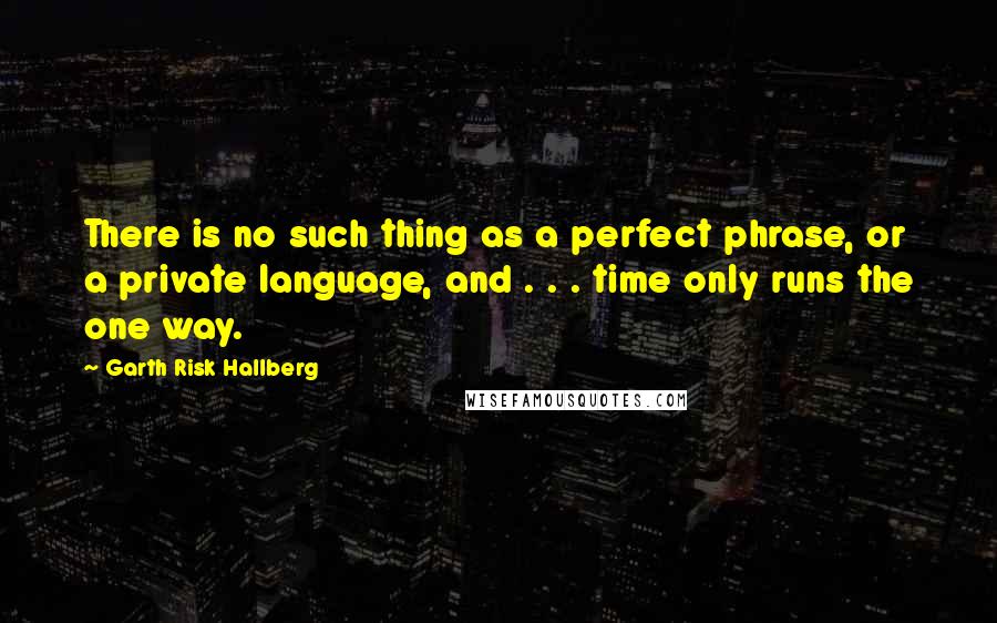 Garth Risk Hallberg Quotes: There is no such thing as a perfect phrase, or a private language, and . . . time only runs the one way.