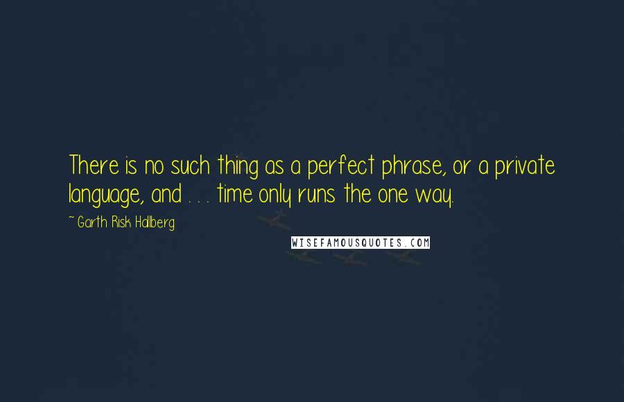 Garth Risk Hallberg Quotes: There is no such thing as a perfect phrase, or a private language, and . . . time only runs the one way.