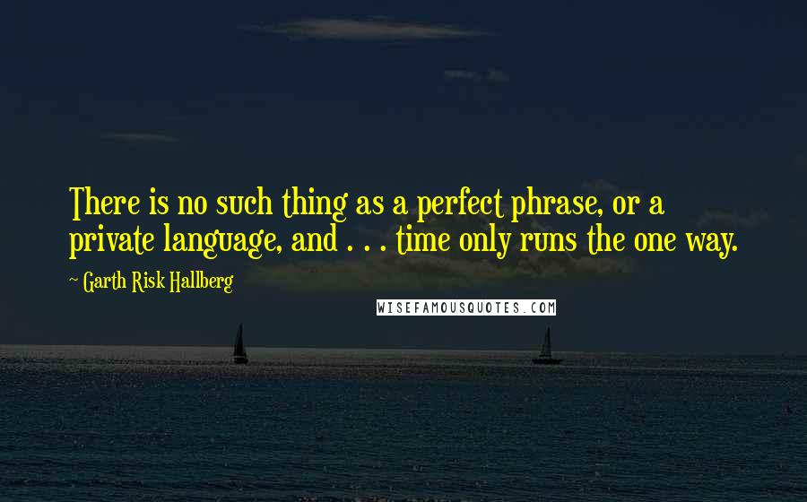 Garth Risk Hallberg Quotes: There is no such thing as a perfect phrase, or a private language, and . . . time only runs the one way.