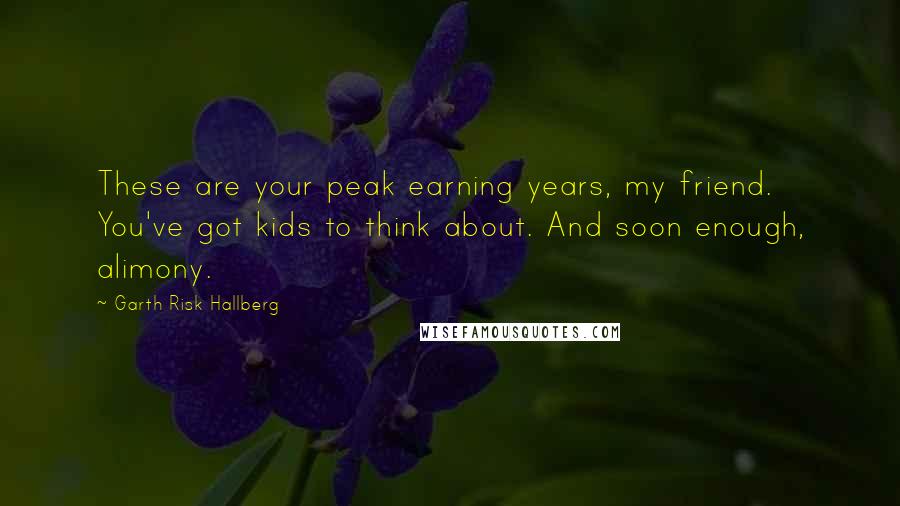 Garth Risk Hallberg Quotes: These are your peak earning years, my friend. You've got kids to think about. And soon enough, alimony.