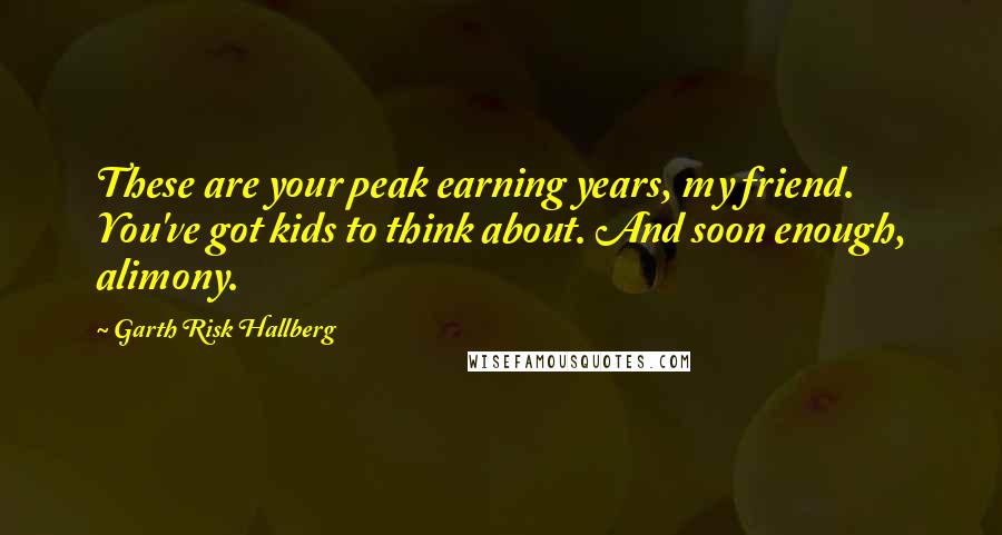 Garth Risk Hallberg Quotes: These are your peak earning years, my friend. You've got kids to think about. And soon enough, alimony.