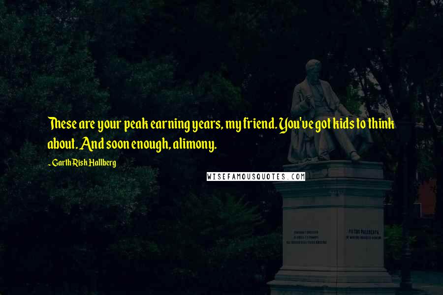 Garth Risk Hallberg Quotes: These are your peak earning years, my friend. You've got kids to think about. And soon enough, alimony.