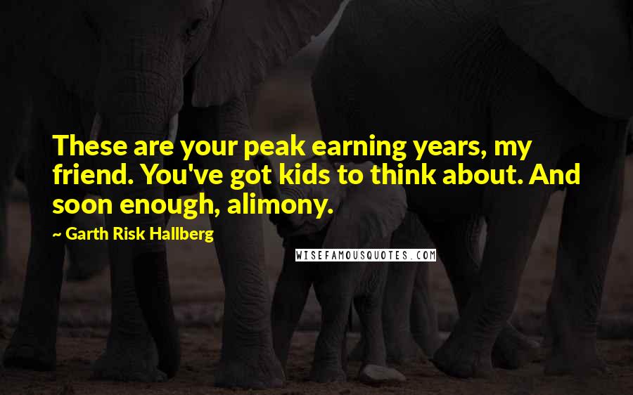 Garth Risk Hallberg Quotes: These are your peak earning years, my friend. You've got kids to think about. And soon enough, alimony.