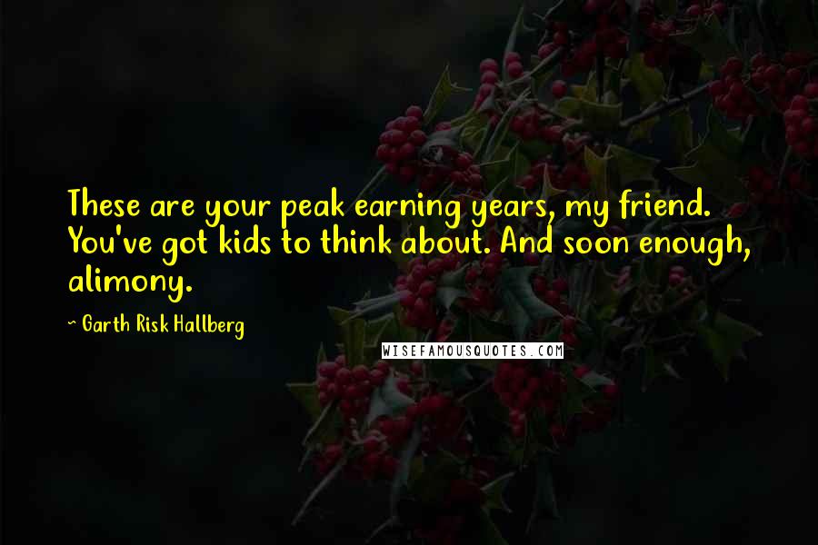 Garth Risk Hallberg Quotes: These are your peak earning years, my friend. You've got kids to think about. And soon enough, alimony.
