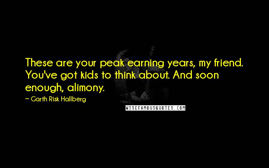 Garth Risk Hallberg Quotes: These are your peak earning years, my friend. You've got kids to think about. And soon enough, alimony.