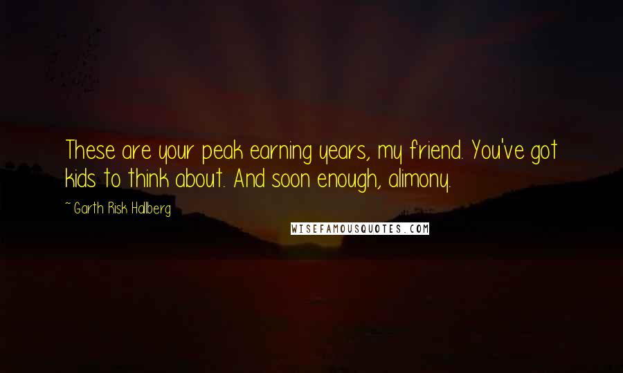 Garth Risk Hallberg Quotes: These are your peak earning years, my friend. You've got kids to think about. And soon enough, alimony.