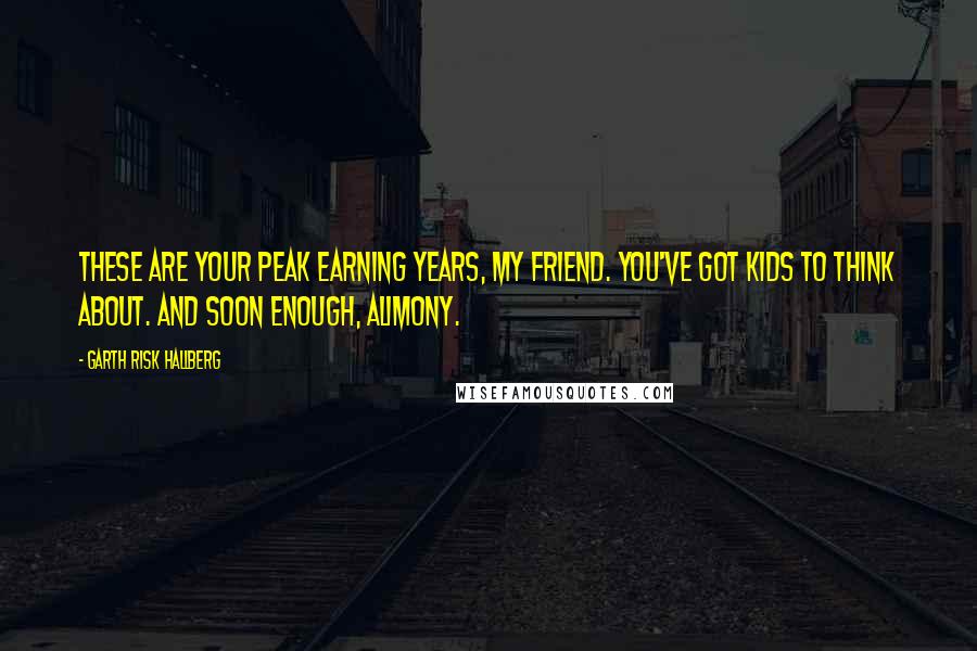 Garth Risk Hallberg Quotes: These are your peak earning years, my friend. You've got kids to think about. And soon enough, alimony.