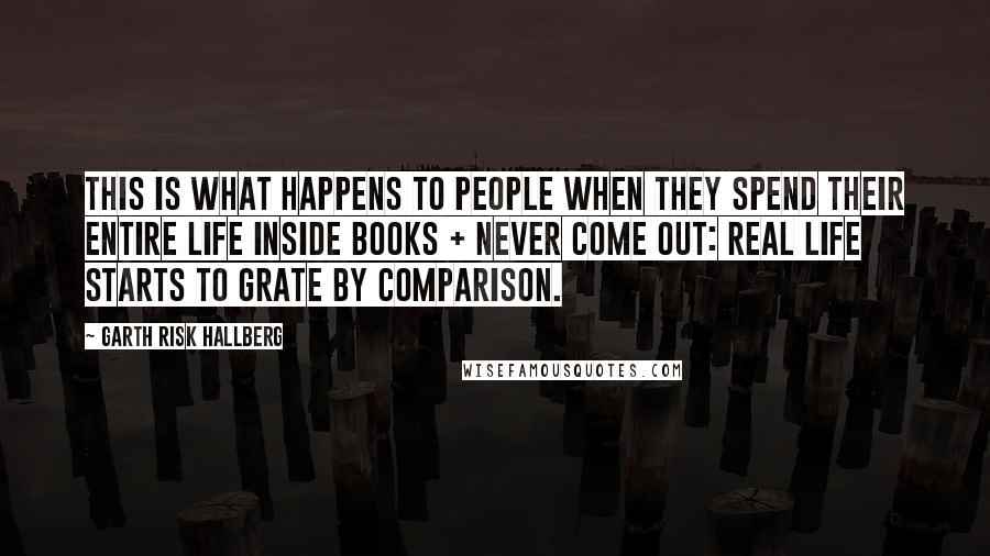 Garth Risk Hallberg Quotes: this is what happens to people when they spend their entire life inside books + never come out: real life starts to grate by comparison.