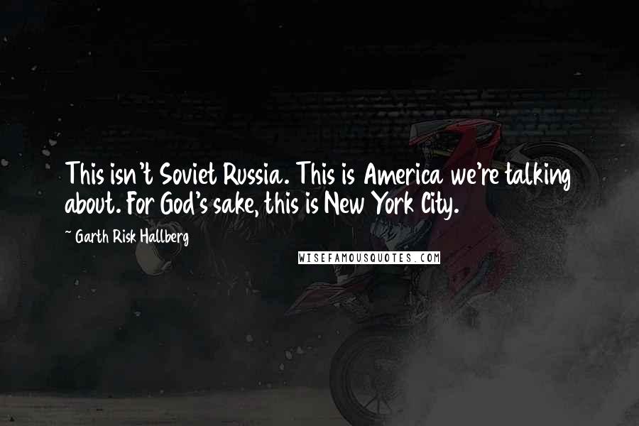 Garth Risk Hallberg Quotes: This isn't Soviet Russia. This is America we're talking about. For God's sake, this is New York City.