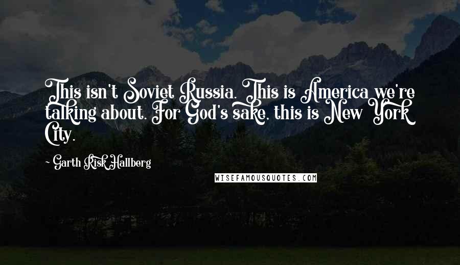 Garth Risk Hallberg Quotes: This isn't Soviet Russia. This is America we're talking about. For God's sake, this is New York City.